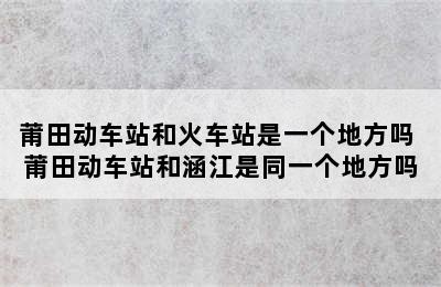 莆田动车站和火车站是一个地方吗 莆田动车站和涵江是同一个地方吗